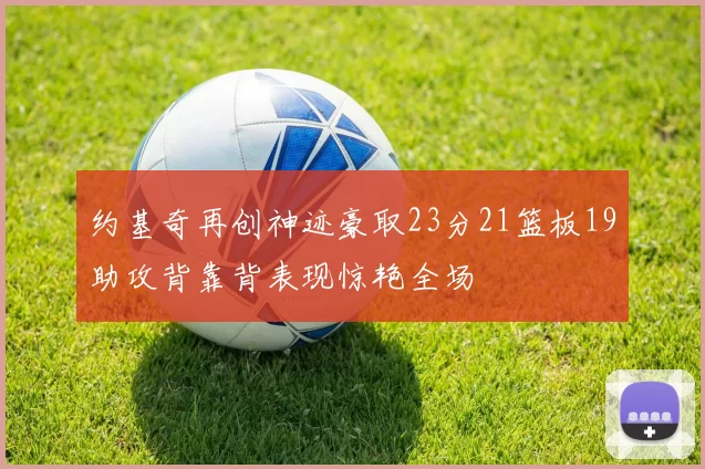 约基奇再创神迹豪取23分21篮板19助攻背靠背表现惊艳全场