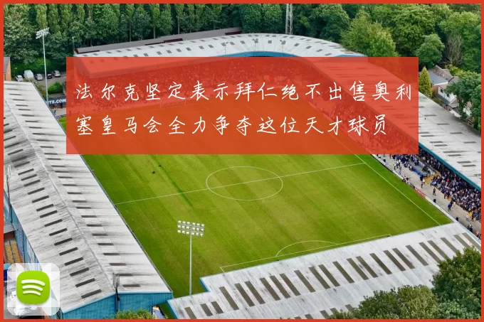 法尔克坚定表示拜仁绝不出售奥利塞皇马会全力争夺这位天才球员
