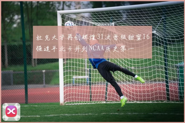 杜克大学再创辉煌31次晋级甜蜜16强追平北卡并列NCAA历史第一