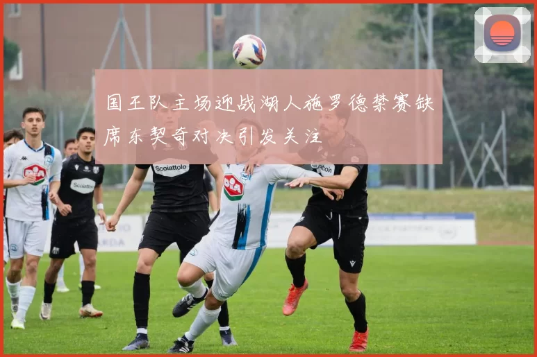 国王队主场迎战湖人施罗德禁赛缺席东契奇对决引发关注