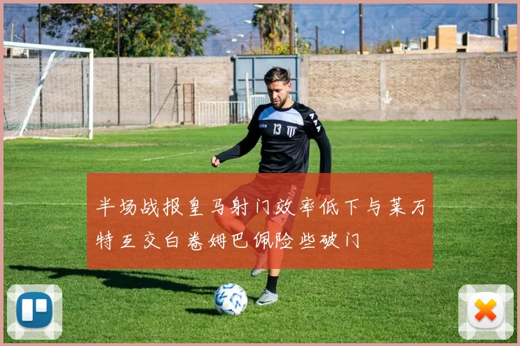 半场战报皇马射门效率低下与莱万特互交白卷姆巴佩险些破门