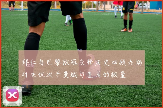 拜仁与巴黎欧冠交锋历史回顾九场对决仅次于曼城与皇马的较量