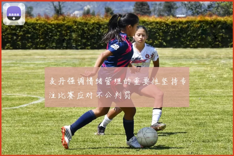 麦丹强调情绪管理的重要性坚持专注比赛应对不公判罚