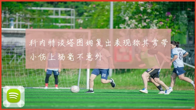 科内特谈塔图姆复出表现称其常带小伤上场毫不意外