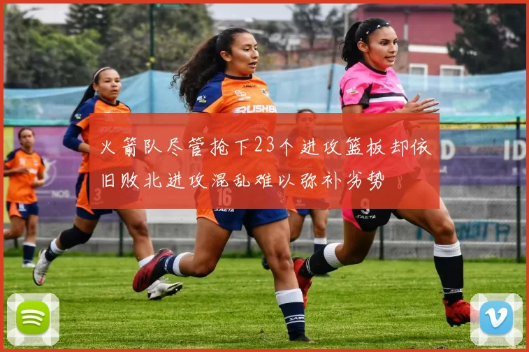 火箭队尽管抢下23个进攻篮板却依旧败北进攻混乱难以弥补劣势