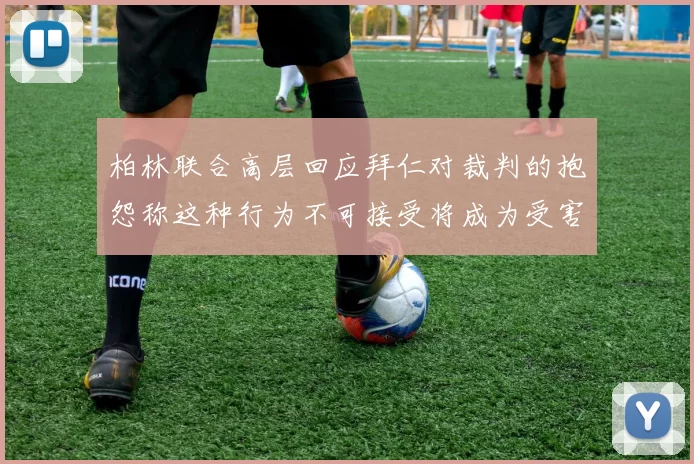 柏林联合高层回应拜仁对裁判的抱怨称这种行为不可接受将成为受害者