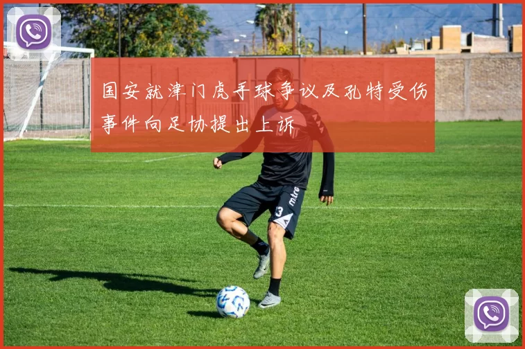 国安就津门虎手球争议及孔特受伤事件向足协提出上诉