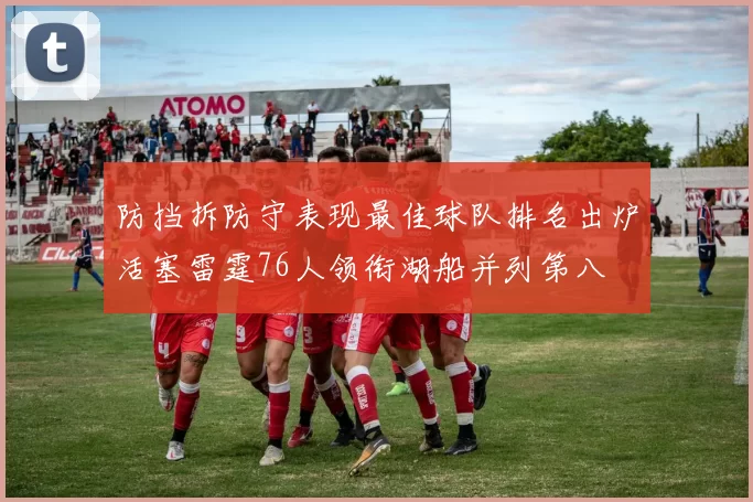 防挡拆防守表现最佳球队排名出炉活塞雷霆76人领衔湖船并列第八