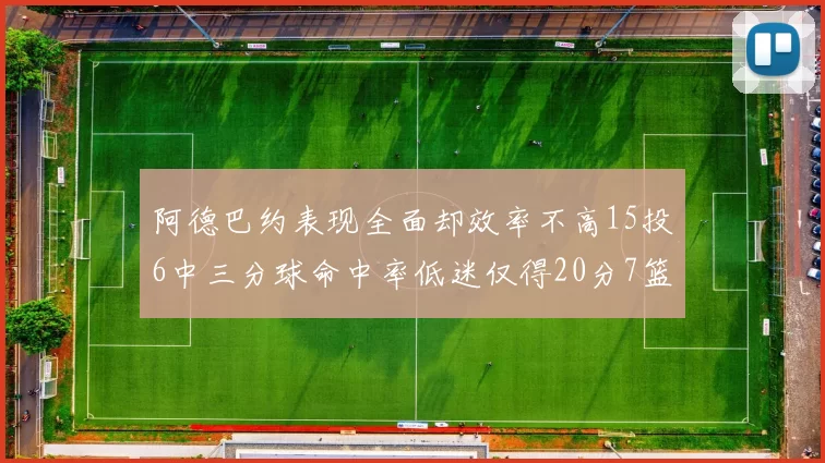 阿德巴约表现全面却效率不高15投6中三分球命中率低迷仅得20分7篮板