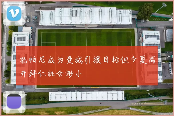 孔帕尼成为曼城引援目标但今夏离开拜仁机会渺小