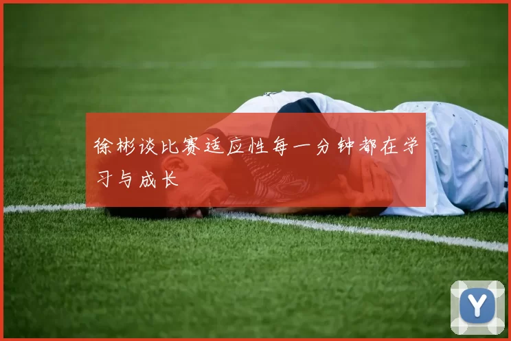 徐彬谈比赛适应性每一分钟都在学习与成长